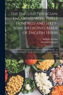 The English Physician; Enlarged With Three Hundred and Sixty-Nine Medicines Made of English Herbs: Not in Any Former Impression of Culpeper's British Herbal ... to Which Is Added the Family Physician ... and a Present for the Ladies - Culpeper, Nicholas, and Parkins, Nicholas