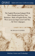 The English Physician Enlarged With Three Hundred and Sixty Nine Medicines, Made of English Herbs, That Were not in any Impression Until This. ... By Nich. Culpepper,