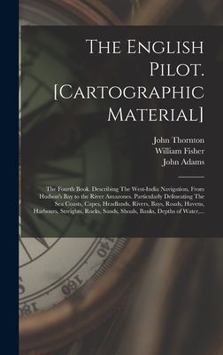 The English Pilot. [cartographic Material]: The Fourth Book. Describing The West-India Navigation, From Hudson's Bay to the River Amazones. Particularly Delineating The Sea Coasts, Capes, Headlands, Rivers, Bays, Roads, Havens, Harbours, Streights, ... - Thornton, John 1641-1708, and Fisher, William Fl 1669-1691 (Creator), and Adams, John 1735-1826 (Creator)