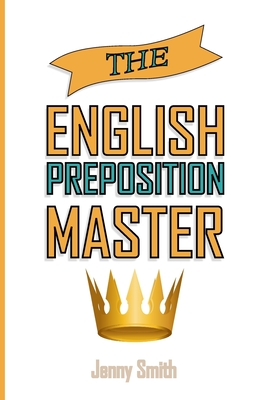 The English Preposition Master: 460 Preposition Uses to SUPER-POWER Your English Skills - Smith, Jenny