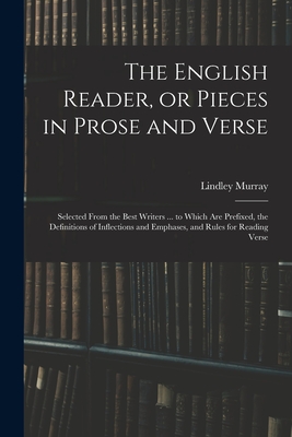 The English Reader, or Pieces in Prose and Verse; Selected From the Best Writers ... to Which Are Prefixed, the Definitions of Inflections and Emphases, and Rules for Reading Verse - Murray, Lindley 1745-1826