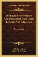 The English Reformation and Puritanism with Other Lectures and Addresses: A Memorial