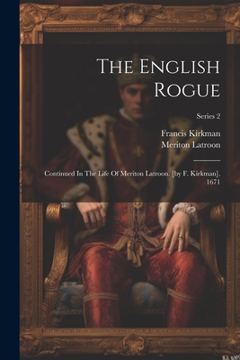 The English Rogue: Continued In The Life Of Meriton Latroon. [by F. Kirkman]. 1671; Series 2 - Kirkman, Francis, and Meriton Latroon (Fict Name ) (Creator)