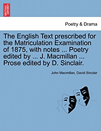 The English Text Prescribed for the Matriculation Examination of 1875, with Notes ... Poetry Edited by ... J. MacMillan ... Prose Edited by D. Sinclair. - MacMillan, John, and Sinclair, David, PhD