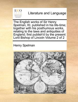 The English Works of Sir Henry Spelman, Kt. Published in His Life-Time; Together with His Posthumous Works, Relating to the Laws and Antiquities of England; First Publish'd by the Present Lord Bishop of Lincoln Volume 2 of 2 - Spelman, Henry, Sir