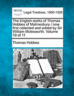 The English works of Thomas Hobbes of Malmesbury / now first collected and edited by Sir William Molesworth. Volume 10 of 11