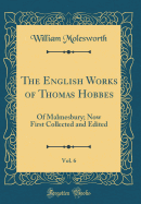 The English Works of Thomas Hobbes, Vol. 6: Of Malmesbury; Now First Collected and Edited (Classic Reprint)