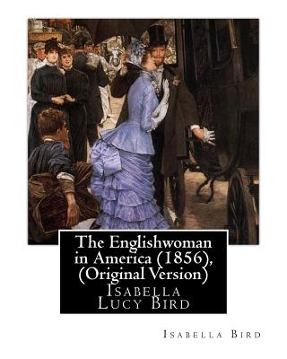 The Englishwoman in America (1856), By Isabella Bird (Original Version): Isabella Lucy Bird - Bird, Isabella