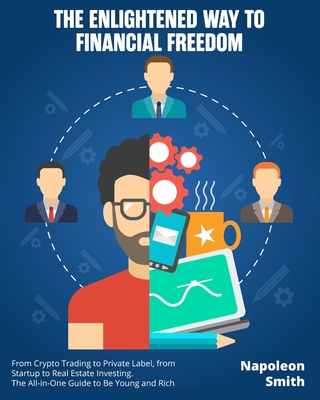 The Enlightened Way to Financial Freedom: From Crypto Trading to Private Label, from Startup to Real Estate Investing. The All-in-One Guide to Be Young and Rich - Smith, Napoleon