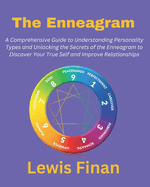 The Enneagram: A Comprehensive Guide to Understanding Personality Types and Unlocking the Secrets of the Enneagram to Discover Your True Self and Improve Relationships