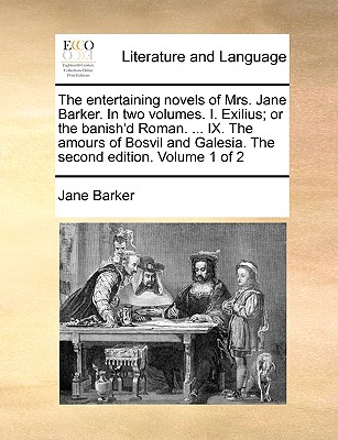 The Entertaining Novels of Mrs. Jane Barker. in Two Volumes. I. Exilius; Or the Banish'd Roman. ... IX. the Amours of Bosvil and Galesia. the Second Edition. Volume 1 of 2 - Barker, Jane