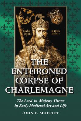 The Enthroned Corpse of Charlemagne: The Lord-In-Majesty Theme in Early Medieval Art and Life - Moffitt, John F