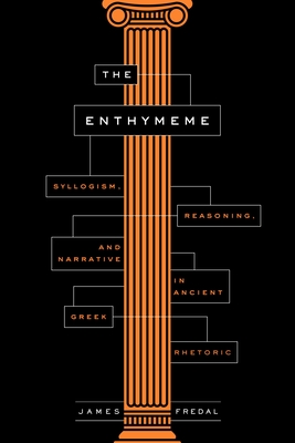 The Enthymeme: Syllogism, Reasoning, and Narrative in Ancient Greek Rhetoric - Fredal, James