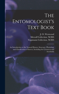 The Entomologist's Text Book: an Introduction to the Natural History, Structure, Physiology and Classification of Insects, Including the Crustacea and Arachnida - Westwood, J O (John Obadiah) 1805- (Creator), and Metcalf Collection (North Carolina St (Creator), and Tippmann Collection...