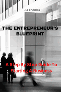 The Entrepreneur's Blueprint: A Step By Step Guide To Starting A New Business