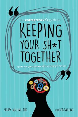 The Entrepreneur's Guide to Keeping Your Sh*t Together: How to Run Your Business Without Letting it Run You - Walling, Rob, and Walling, Sherry, PhD