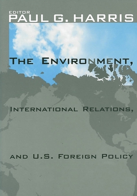 The Environment, International Relations, and U.S. Foreign Policy - Harris, Paul G (Editor), and Allenby, Braden, Professor (Contributions by), and Barnett, Jon (Contributions by)