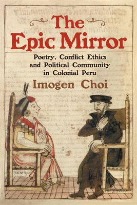 The Epic Mirror: Poetry, Conflict Ethics and Political Community in Colonial Peru - Choi, Imogen