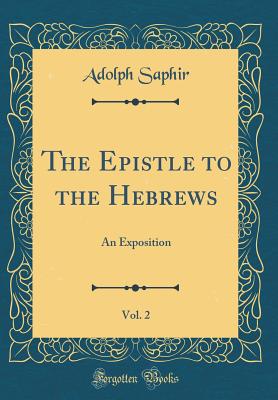 The Epistle to the Hebrews, Vol. 2: An Exposition (Classic Reprint) - Saphir, Adolph