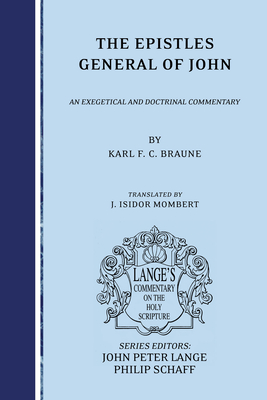 The Epistles General of John: An Exegetical and Doctrinal Commentary - Braune, Karl, and Mombert, J Isisdor (Translated by), and Lange, John Peter (Editor)