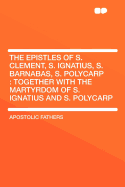 The Epistles of S. Clement, S. Ignatius, S. Barnabas, S. Polycarp: Together with the Martyrdom of S. Ignatius and S. Polycarp