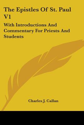 The Epistles Of St. Paul V1: With Introductions And Commentary For Priests And Students: Romans, First And Second Corinthians, Galatians - Callan, Charles J