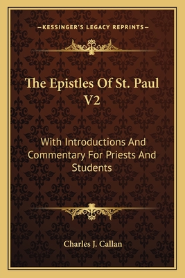 The Epistles Of St. Paul V2: With Introductions And Commentary For Priests And Students: Ephesians, Philippians, Colossians, Philemon, First And Second Thessalonians, Pastorals And Hebrews - Callan, Charles J