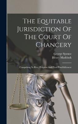 The Equitable Jurisdiction Of The Court Of Chancery: Comprising Its Rise, Progress And Final Establishment - Spence, George, and Maddock, Henry