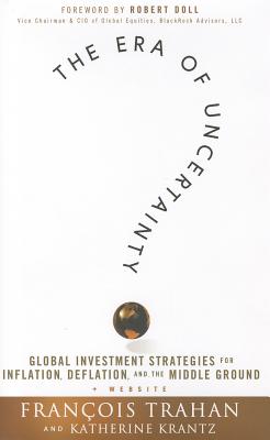 The Era of Uncertainty: Global Investment Strategies for Inflation, Deflation, and the Middle Ground - Trahan, Francois, and Krantz, Katherine, and Doll, Robert (Foreword by)