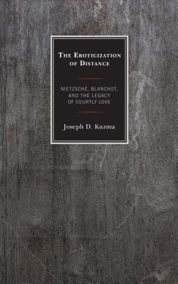 The Eroticization of Distance: Nietzsche, Blanchot, and the Legacy of Courtly Love - Kuzma, Joseph D.