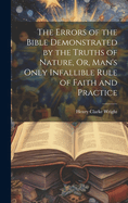 The Errors of the Bible Demonstrated by the Truths of Nature, Or, Man's Only Infallible Rule of Faith and Practice