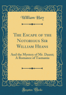 The Escape of the Notorious Sir William Heans: And the Mystery of Mr. Daunt; A Romance of Tasmania (Classic Reprint)