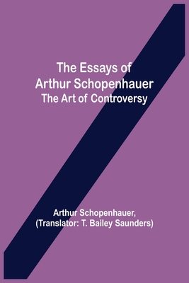 The Essays of Arthur Schopenhauer; the Art of Controversy - Schopenhauer, Arthur, and Bailey Saunders, T (Translated by)