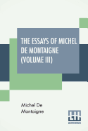 The Essays Of Michel De Montaigne (Volume III): Translated By Charles Cotton. Edited By William Carew Hazlitt.