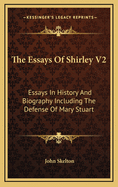 The Essays of Shirley V2: Essays in History and Biography Including the Defense of Mary Stuart