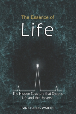 The Essence of Life: The Hidden Structure That Shapes Life and the Universe - Watelet, Jean-Charles