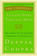 The Essential Ageless Body, Timeless Mind: The Essence of the Quantum Alternative to Growing Old - Chopra, Deepak, Dr., MD