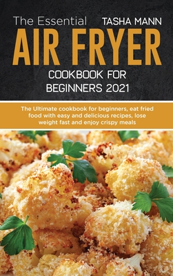 The Essential Air Fryer Cookbook for Beginners 2021: The Ultimate cookbook for beginners, eat fried food with easy and delicious recipes, lose weight fast and enjoy crispy meals - Mann, Tasha