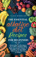 The Essential Alkaline Diet Recipes for Beginners: Discover Why It's Necessary for You to Start a Disciplined Eating Regime by Learning to Prepare 25 Irresistible, Fresh and Organic Alkaline Recipes Made Easy for Newbies