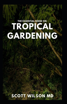 The Essential Book on Tropical Gardening: The Complete Guide On How to Plant And Maintain a Tropical Garden - Wilson, Scott, MD