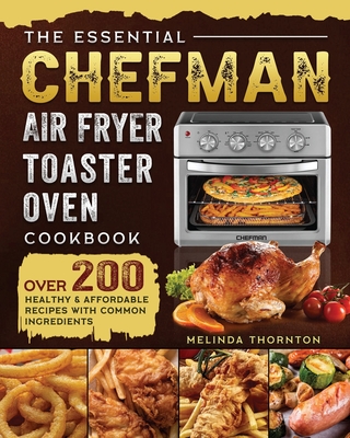 The Essential Chefman Air Fryer Toaster Oven Cookbook: Over 200 Healthy & Affordable Recipes with Common Ingredients - Thornton, Melinda