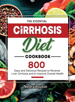 The Essential Cirrhosis Diet Cookbook: 800 Easy and Delicious Recipes to Reverse Liver Cirrhosis and to Improve Overall Health - Boutin, Nedra