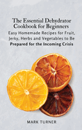 The Essential Dehydrator Cookbook for Beginners: Easy Homemade Recipes for Fruit, Jerky, Herbs and Vegetables to Be Prepared for the Incoming Crisis