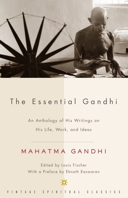 The Essential Gandhi: An Anthology of His Writings on His Life, Work, and Ideas - Gandhi, Mohandas K, and Fischer, Louis (Editor)