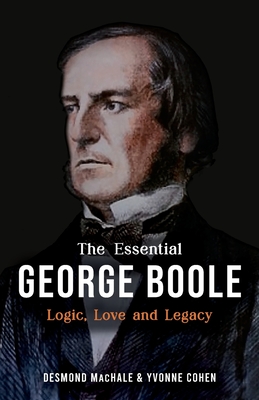 The Essential George Boole: Logic, Love and Legacy - Machale, Des, and Cohen, Yvonne