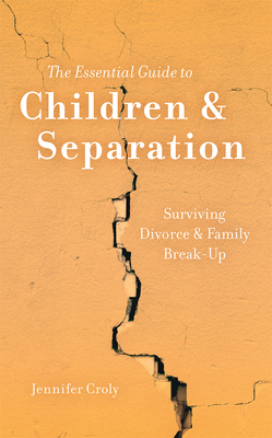 The Essential Guide to Children & Separation: Surviving Divorce & Family Break-Up - Croly, Jennifer