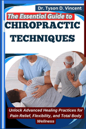 The Essential Guide to Chiropractic Techniques: Unlock Advanced Healing Practices for Pain Relief, Flexibility, and Total Body Wellness