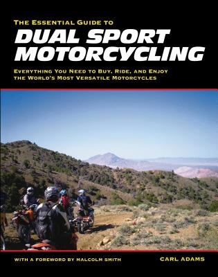 The Essential Guide to Dual Sport Motorcycling: Everything You Need to Buy, Ride, and Enjoy the World's Most Versatile Motor - Adams, Carl