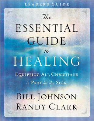 The Essential Guide to Healing: Equipping All Christians to Pray for the Sick - Johnson, Bill, Pastor, and Clark, Randy, Dmin