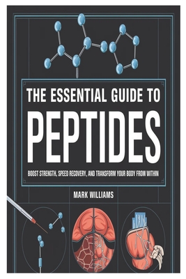 The Essential Guide to Peptides: Boost Strength, Speed Recovery, and Transform Your Body from Within - Williams, Mark
